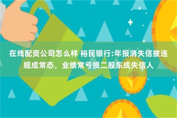 在线配资公司怎么样 裕民银行:年报消失信披违规成常态，业绩常亏损二股东成失信人