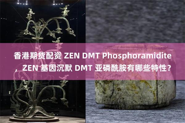 香港期货配资 ZEN DMT Phosphoramidite，ZEN 基因沉默 DMT 亚磷酰胺有哪些特性？