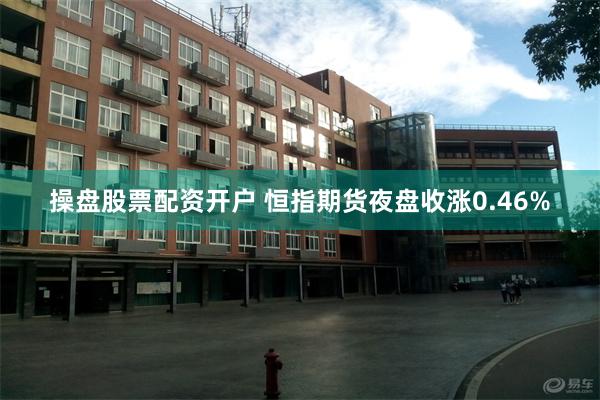 操盘股票配资开户 恒指期货夜盘收涨0.46%