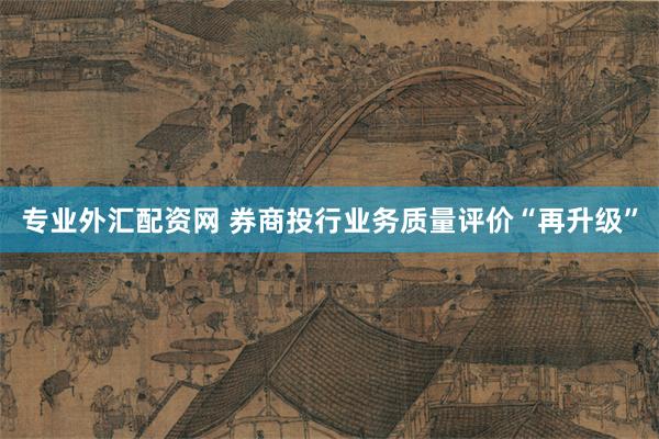 专业外汇配资网 券商投行业务质量评价“再升级”