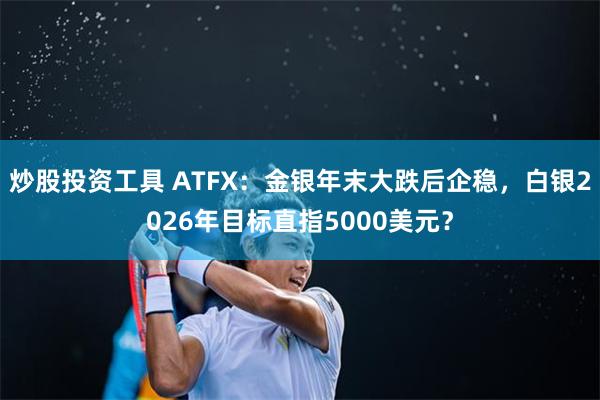 炒股投资工具 ATFX:金银年末大跌后企稳,白银2026年目标直指5000美元?